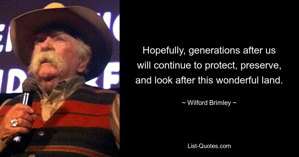 Hopefully, generations after us will continue to protect, preserve, and look after this wonderful land. — © Wilford Brimley