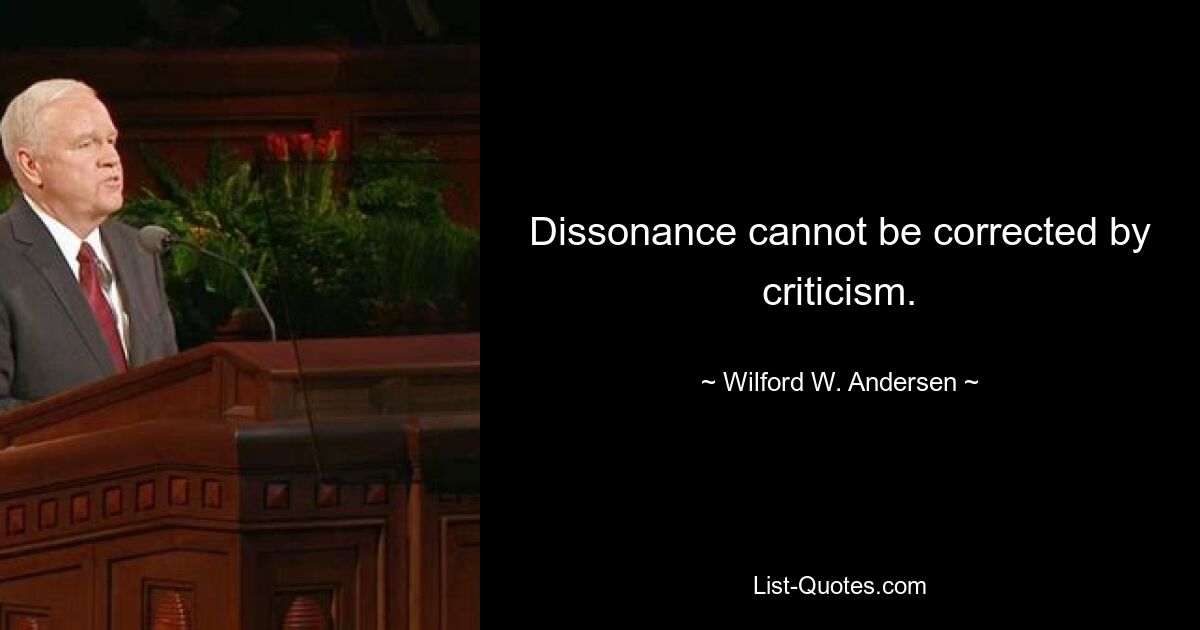 Dissonance cannot be corrected by criticism. — © Wilford W. Andersen