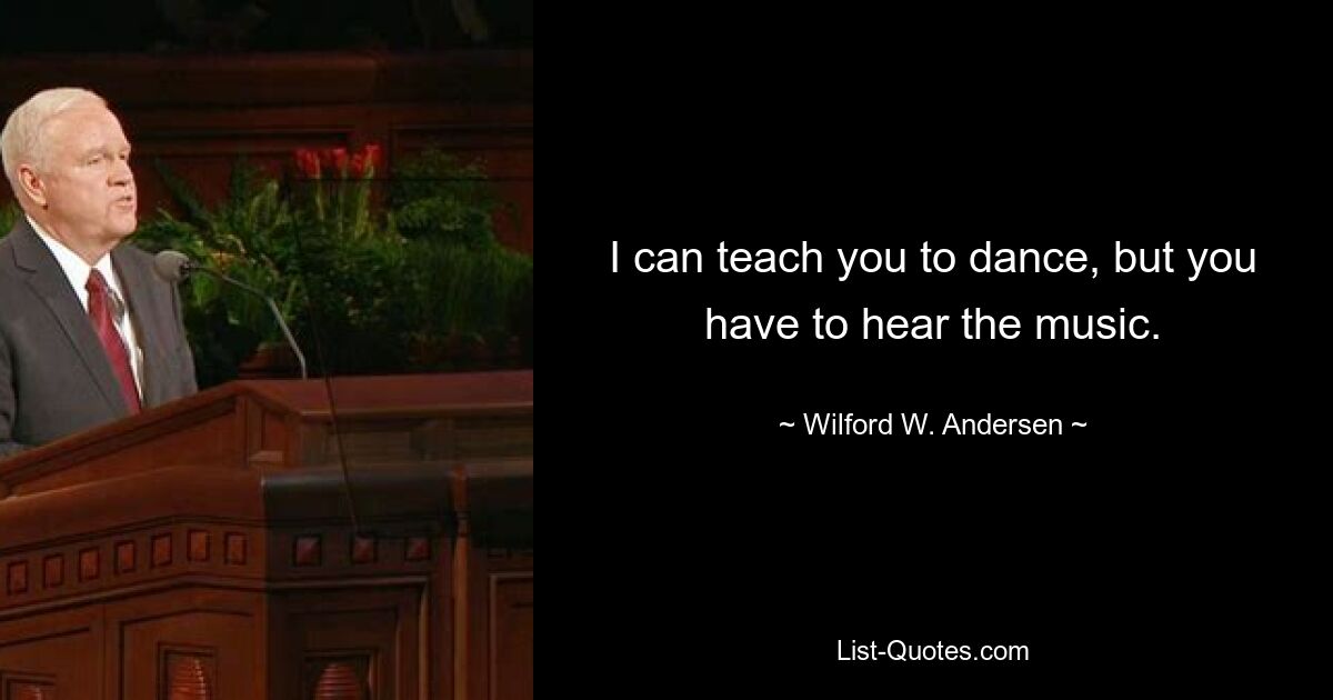 I can teach you to dance, but you have to hear the music. — © Wilford W. Andersen