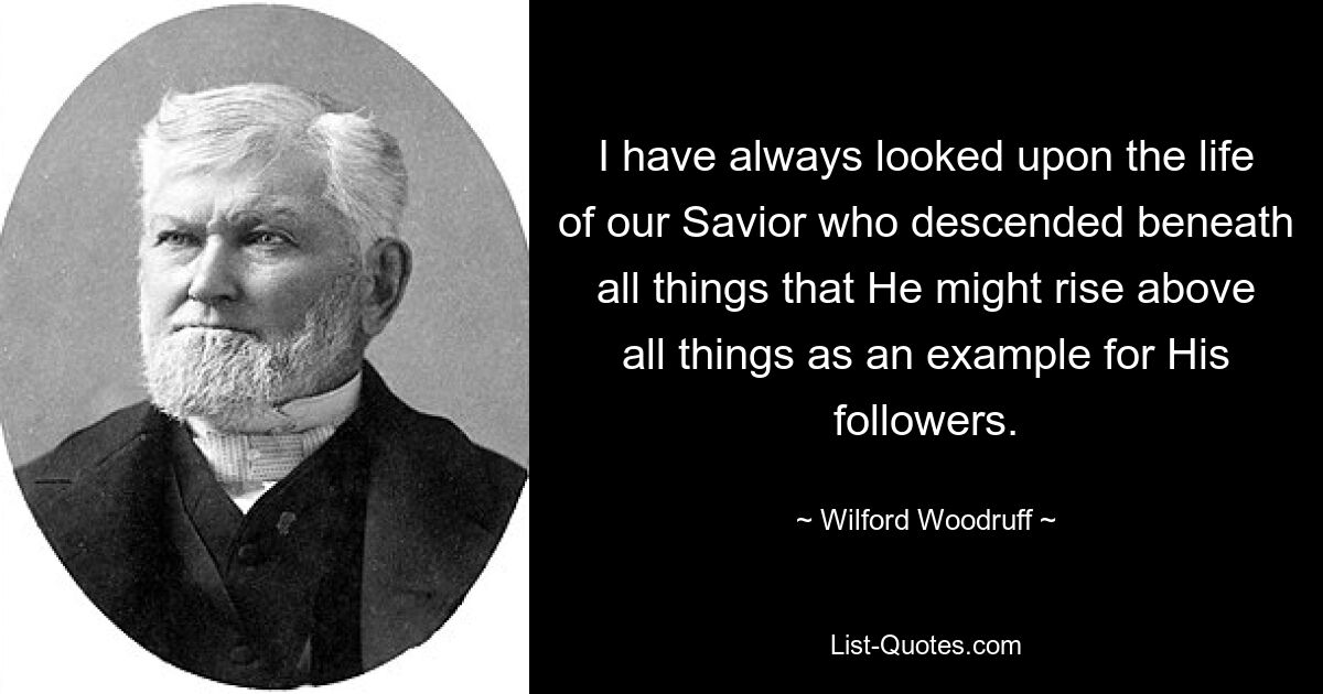 Я всегда смотрел на жизнь нашего Спасителя, Который спустился ниже всего, чтобы возвыситься над всем, как пример для Своих последователей. — © Уилфорд Вудрафф 