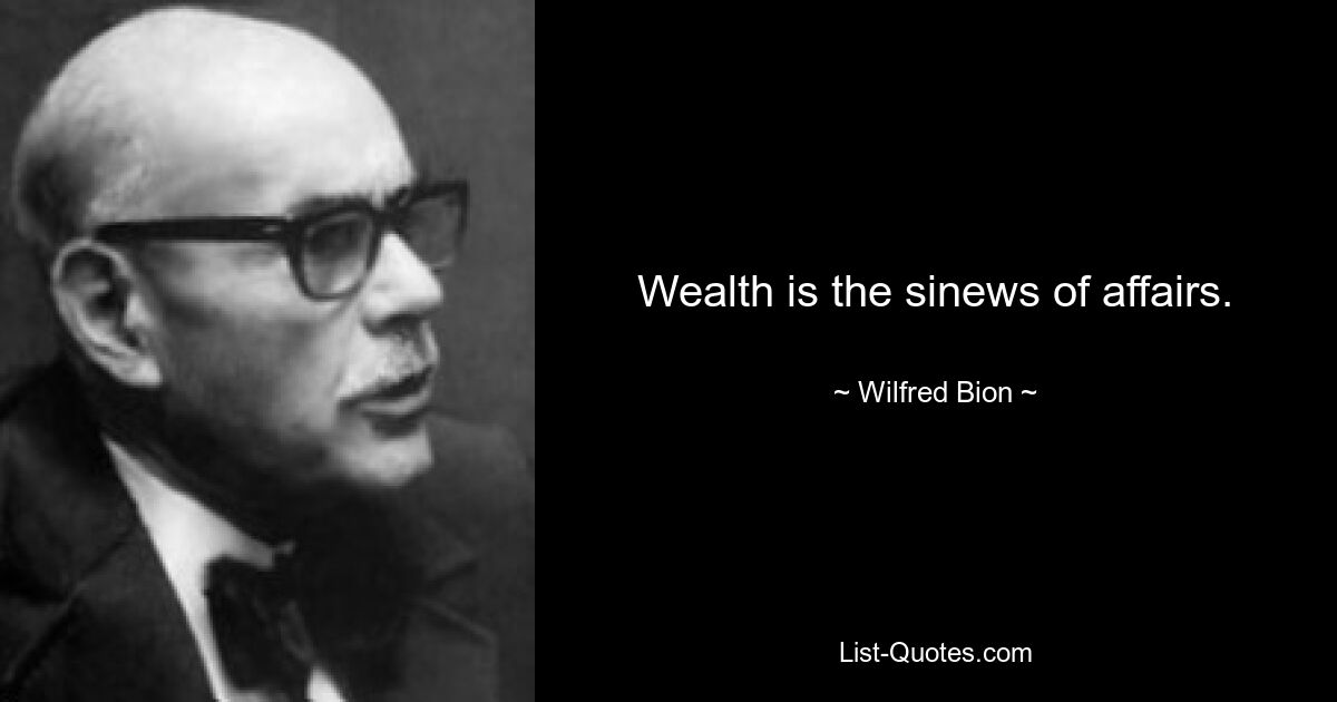 Wealth is the sinews of affairs. — © Wilfred Bion