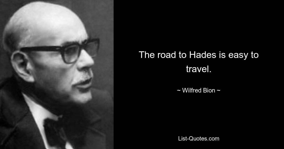 The road to Hades is easy to travel. — © Wilfred Bion