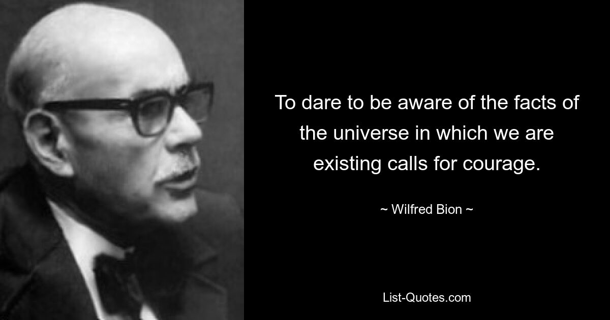 Den Mut zu wagen, sich der Tatsachen des Universums, in dem wir leben, bewusst zu werden, erfordert Mut. — © Wilfred Bion 