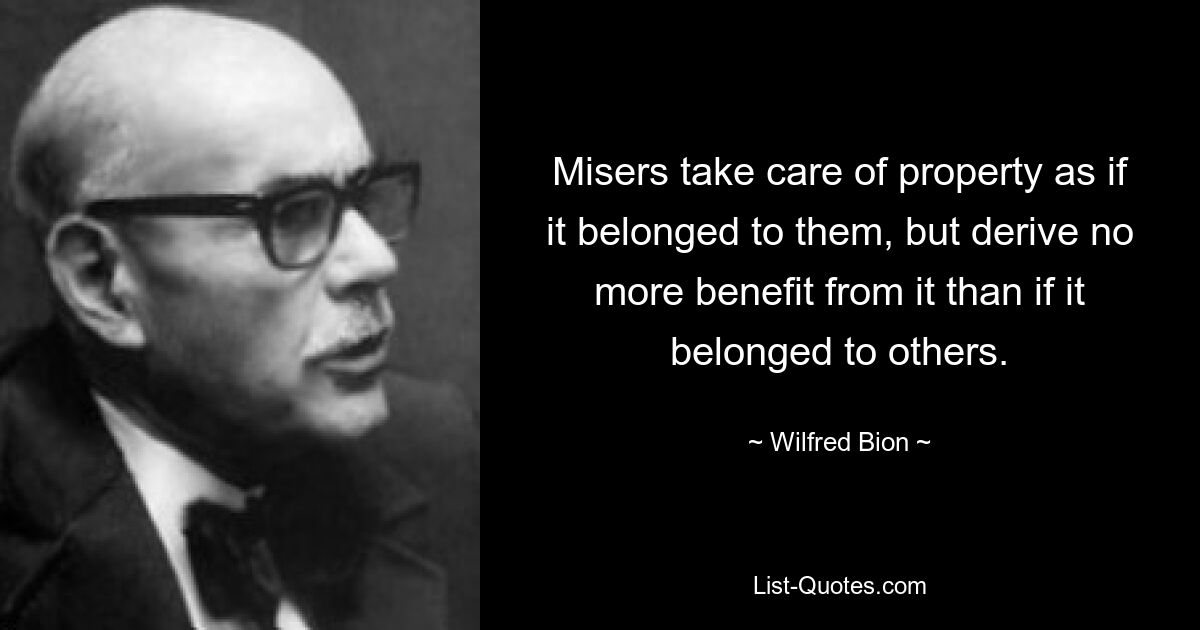 Misers take care of property as if it belonged to them, but derive no more benefit from it than if it belonged to others. — © Wilfred Bion