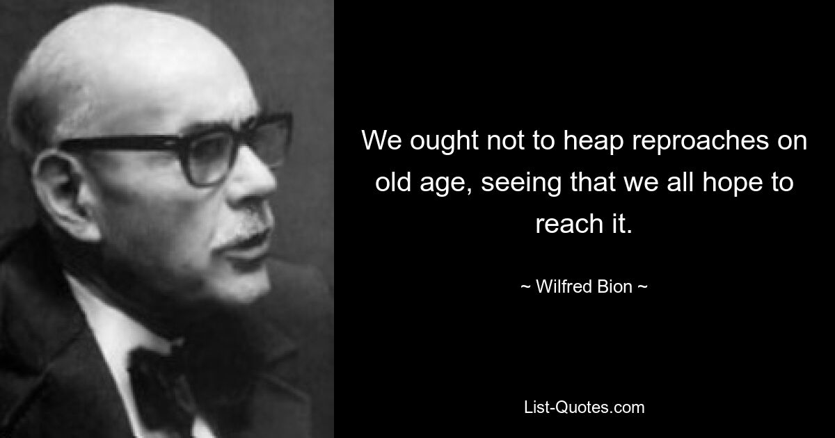 We ought not to heap reproaches on old age, seeing that we all hope to reach it. — © Wilfred Bion