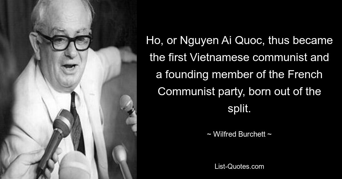 Ho, or Nguyen Ai Quoc, thus became the first Vietnamese communist and a founding member of the French Communist party, born out of the split. — © Wilfred Burchett