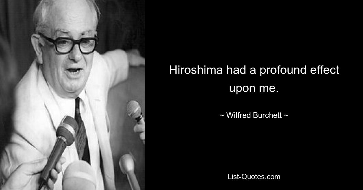 Hiroshima had a profound effect upon me. — © Wilfred Burchett