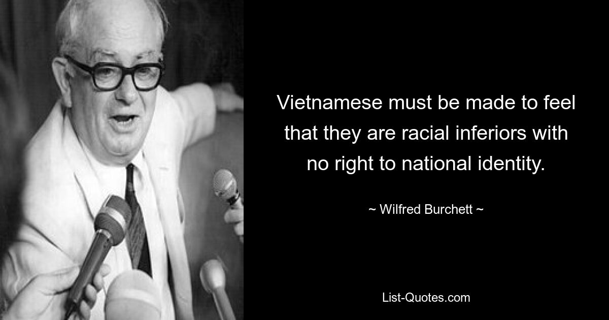 Vietnamese must be made to feel that they are racial inferiors with no right to national identity. — © Wilfred Burchett