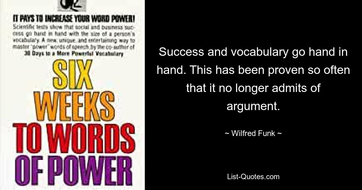 Success and vocabulary go hand in hand. This has been proven so often that it no longer admits of argument. — © Wilfred Funk