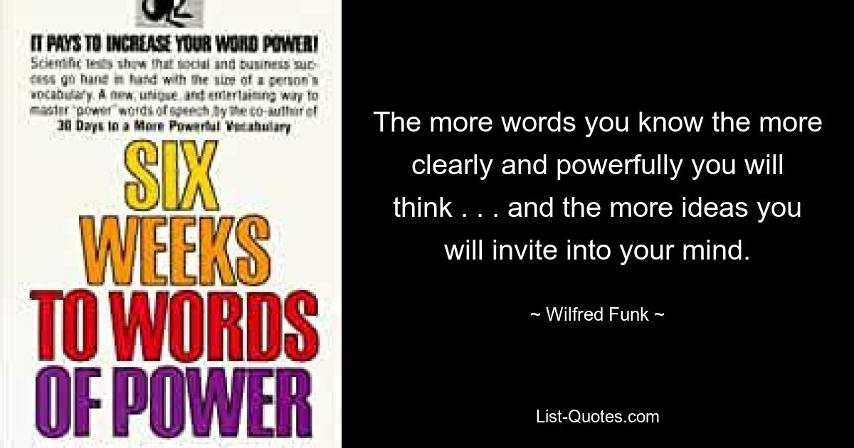 Чем больше слов вы знаете, тем яснее и мощнее вы будете мыслить. . . и тем больше идей вы пригласите в свой разум. — © Уилфред Фанк