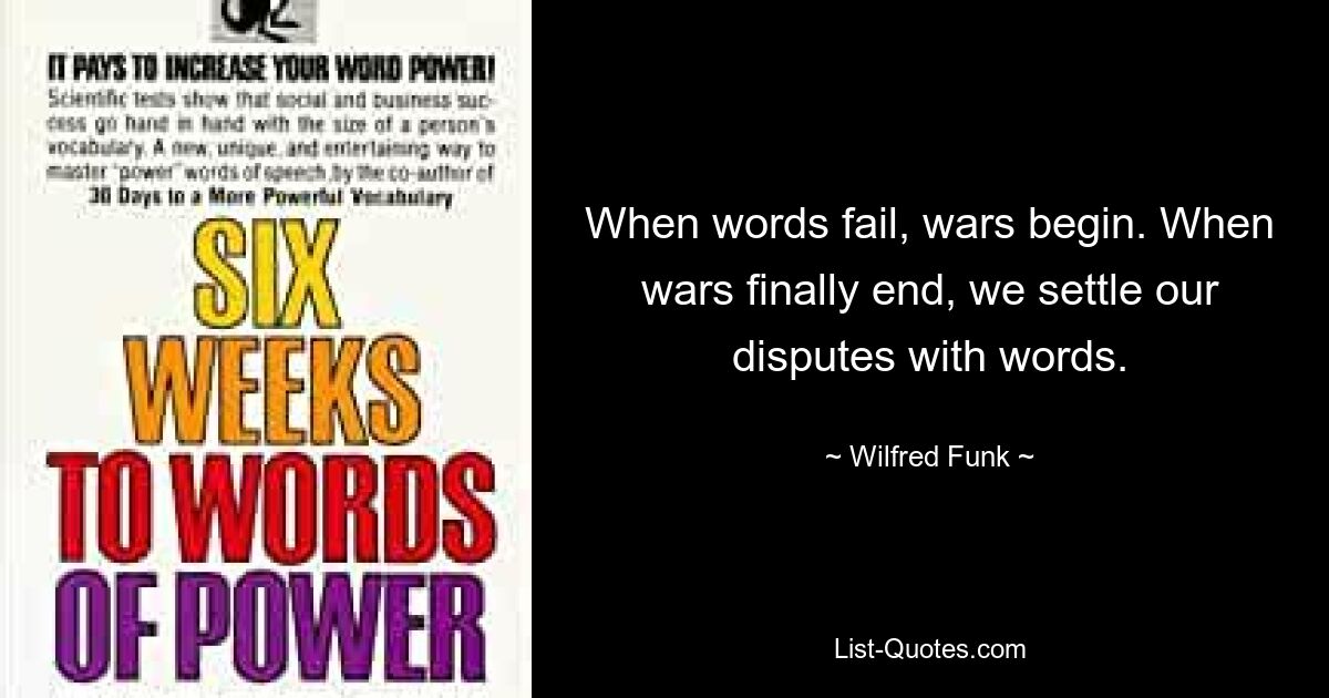 Когда слова бессильны, начинаются войны. Когда войны, наконец, заканчиваются, мы решаем наши споры словами. — © Уилфред Фанк 