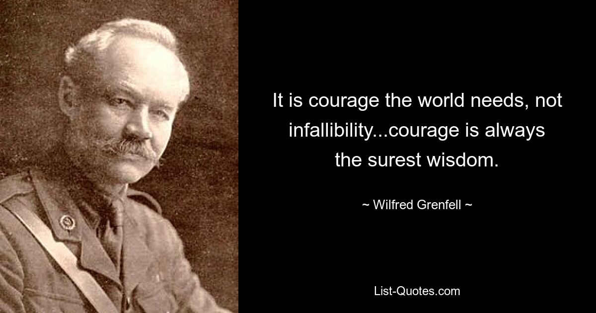 It is courage the world needs, not infallibility...courage is always the surest wisdom. — © Wilfred Grenfell