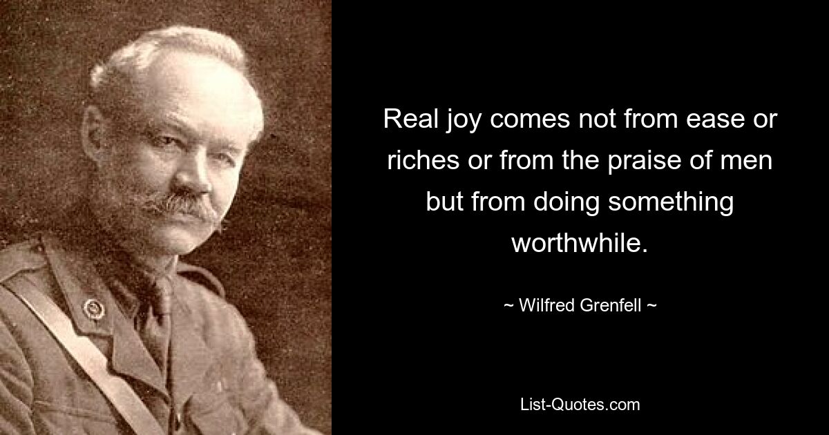 Real joy comes not from ease or riches or from the praise of men but from doing something worthwhile. — © Wilfred Grenfell