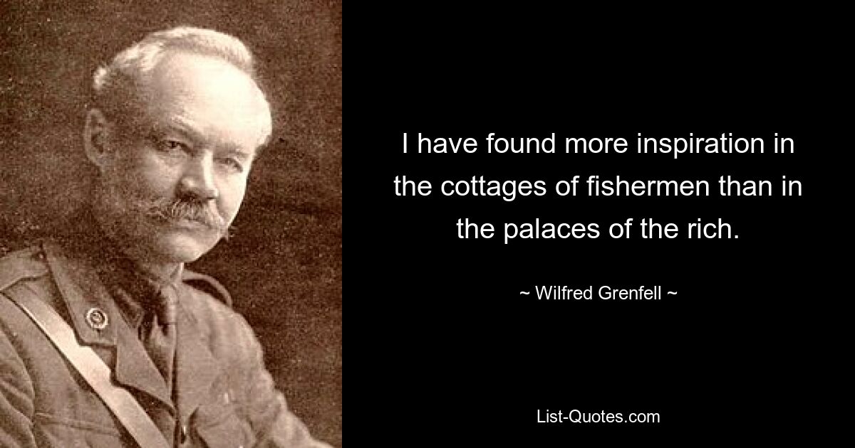 I have found more inspiration in the cottages of fishermen than in the palaces of the rich. — © Wilfred Grenfell