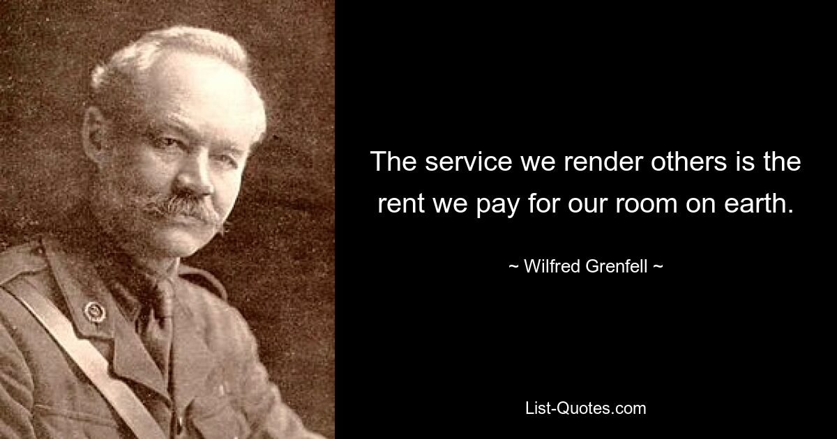 The service we render others is the rent we pay for our room on earth. — © Wilfred Grenfell