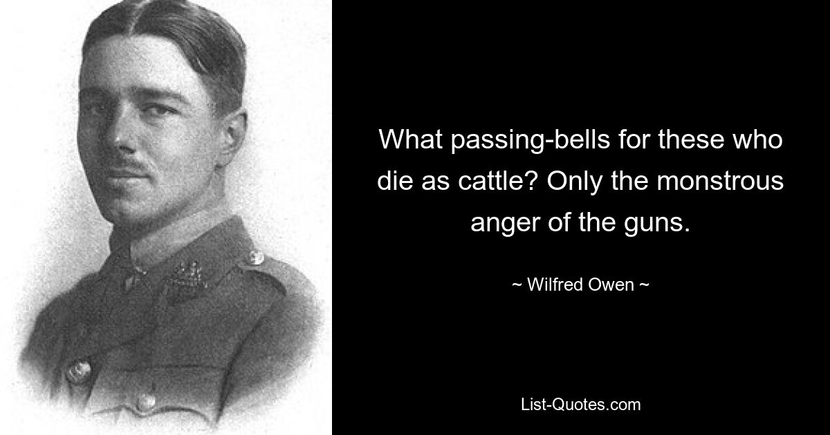 What passing-bells for these who die as cattle? Only the monstrous anger of the guns. — © Wilfred Owen