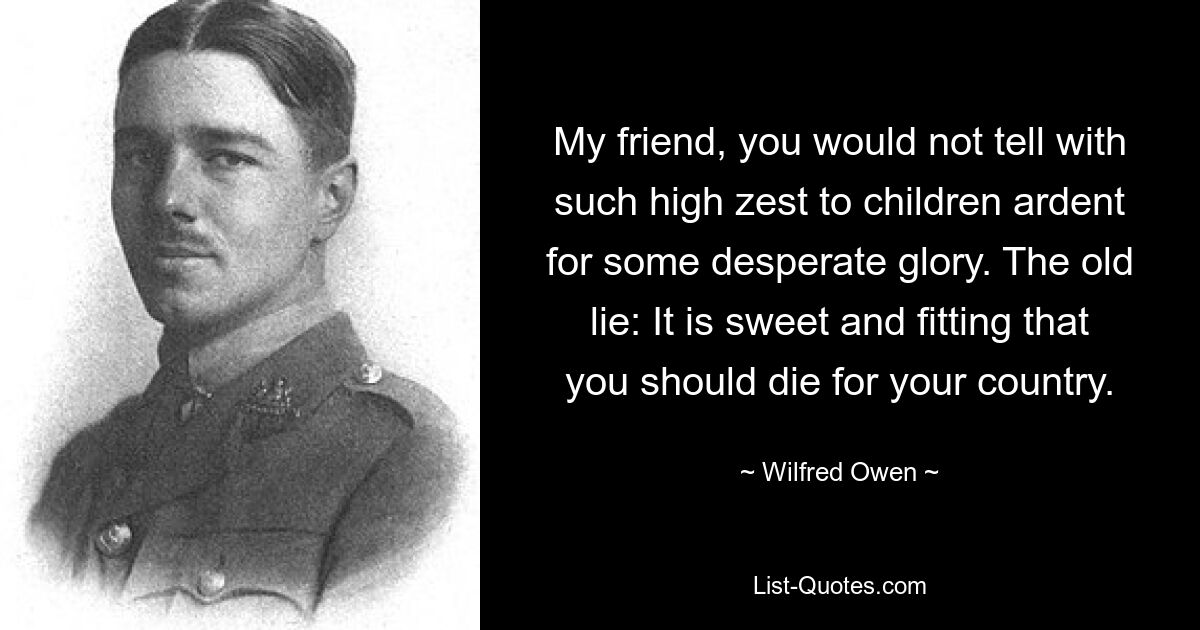 My friend, you would not tell with such high zest to children ardent for some desperate glory. The old lie: It is sweet and fitting that you should die for your country. — © Wilfred Owen