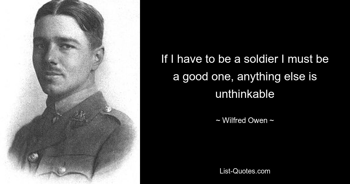 If I have to be a soldier I must be a good one, anything else is unthinkable — © Wilfred Owen