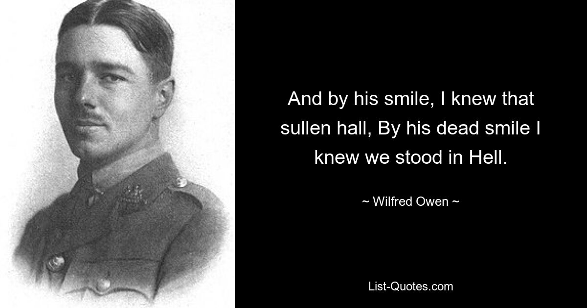 And by his smile, I knew that sullen hall, By his dead smile I knew we stood in Hell. — © Wilfred Owen