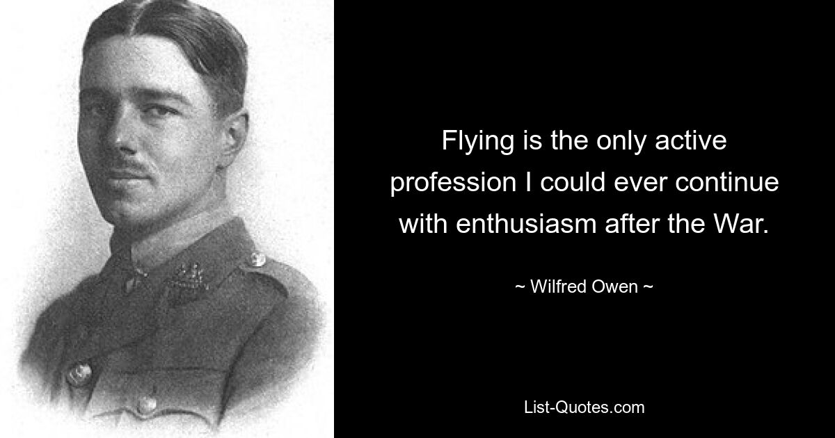 Flying is the only active profession I could ever continue with enthusiasm after the War. — © Wilfred Owen