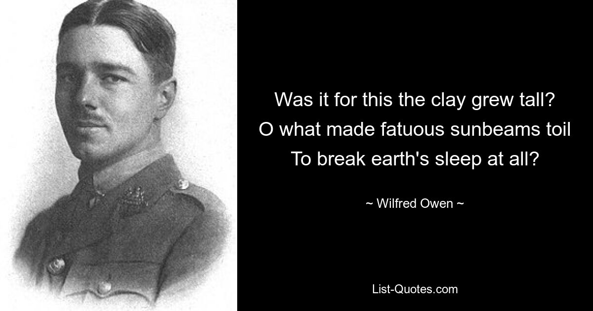 Was it for this the clay grew tall? O what made fatuous sunbeams toil To break earth's sleep at all? — © Wilfred Owen