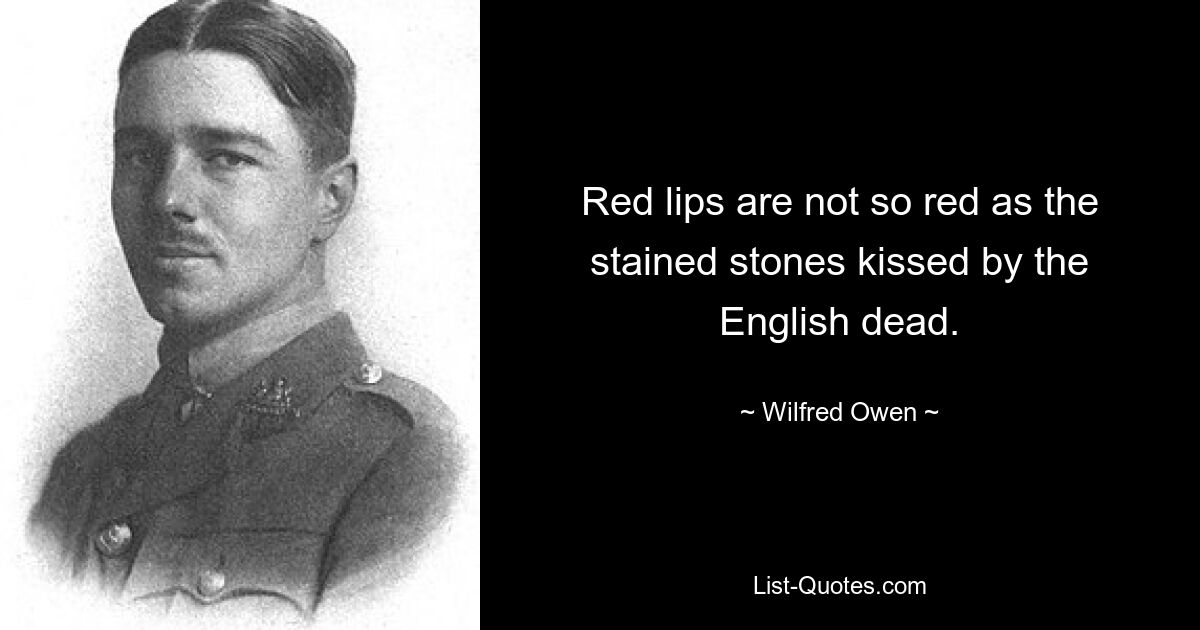 Red lips are not so red as the stained stones kissed by the English dead. — © Wilfred Owen