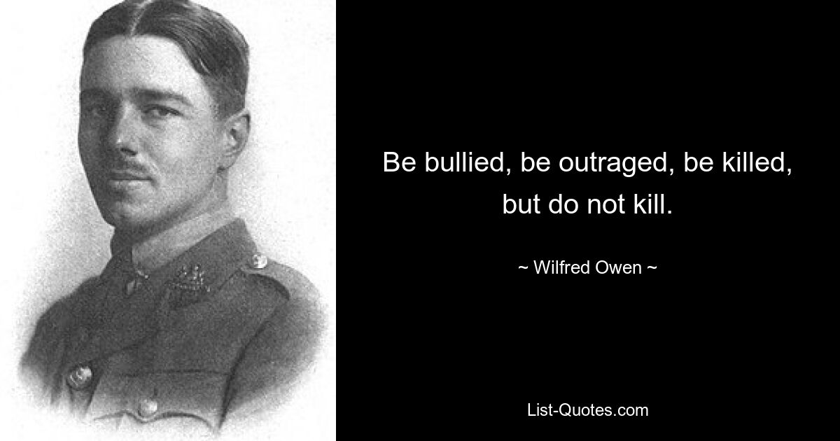 Be bullied, be outraged, be killed, but do not kill. — © Wilfred Owen