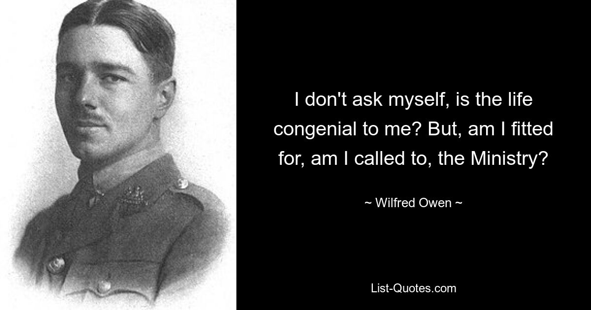 I don't ask myself, is the life congenial to me? But, am I fitted for, am I called to, the Ministry? — © Wilfred Owen