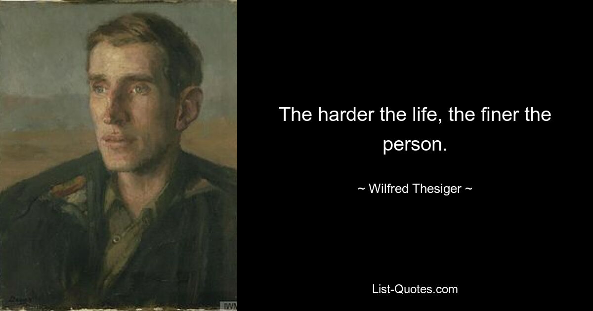 The harder the life, the finer the person. — © Wilfred Thesiger