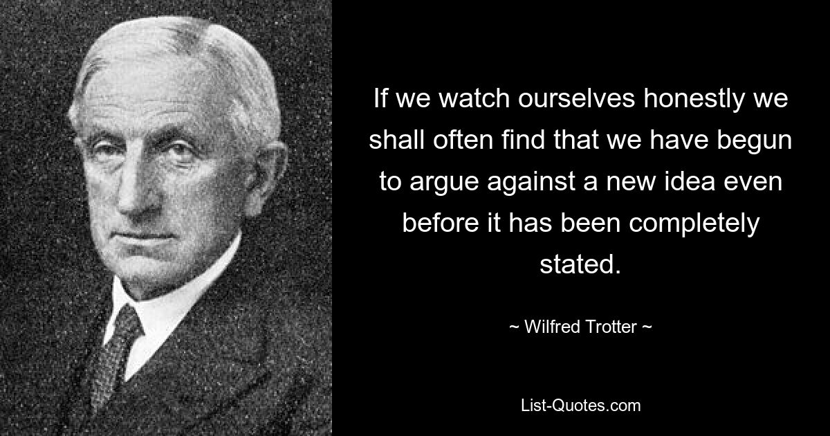 Если мы честно понаблюдаем за собой, то часто обнаружим, что начинаем спорить против новой идеи еще до того, как она была полностью сформулирована. — © Уилфред Троттер