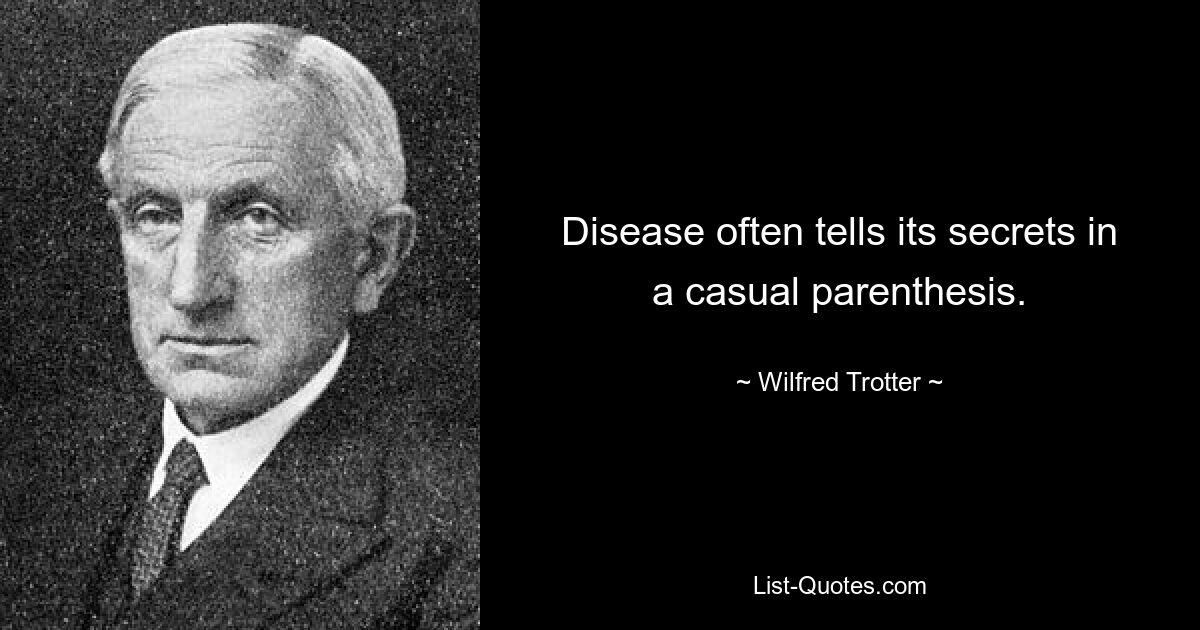 Disease often tells its secrets in a casual parenthesis. — © Wilfred Trotter