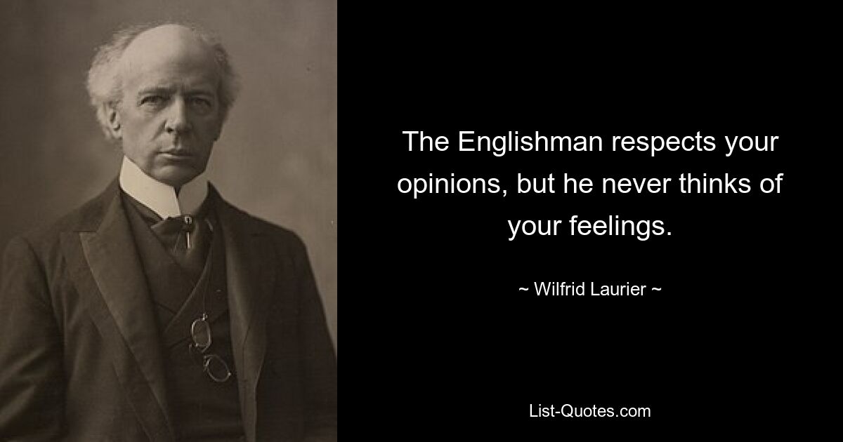 The Englishman respects your opinions, but he never thinks of your feelings. — © Wilfrid Laurier