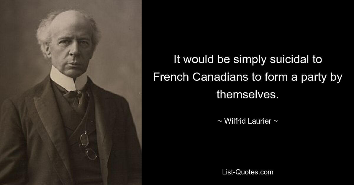 It would be simply suicidal to French Canadians to form a party by themselves. — © Wilfrid Laurier