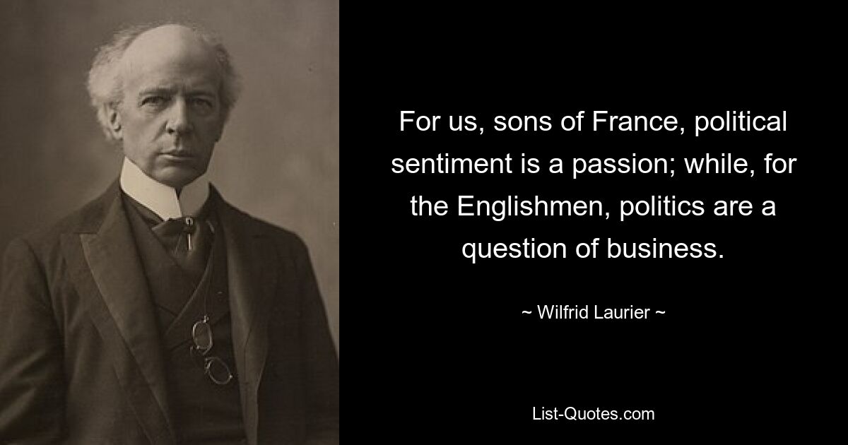 For us, sons of France, political sentiment is a passion; while, for the Englishmen, politics are a question of business. — © Wilfrid Laurier