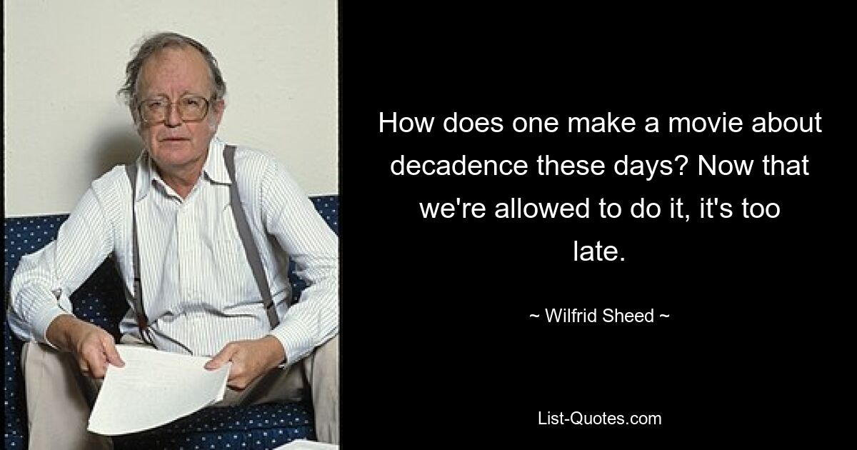 How does one make a movie about decadence these days? Now that we're allowed to do it, it's too late. — © Wilfrid Sheed