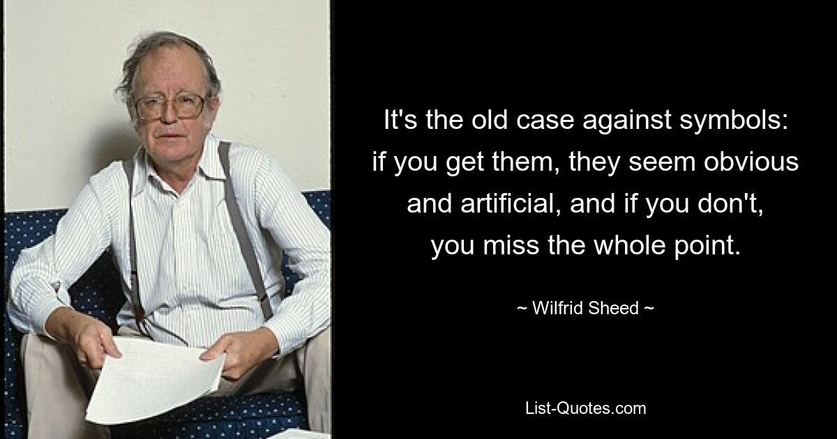 Это старое дело против символов: если вы их понимаете, они кажутся очевидными и искусственными, а если нет, вы упускаете весь смысл. — © Уилфрид Шид 