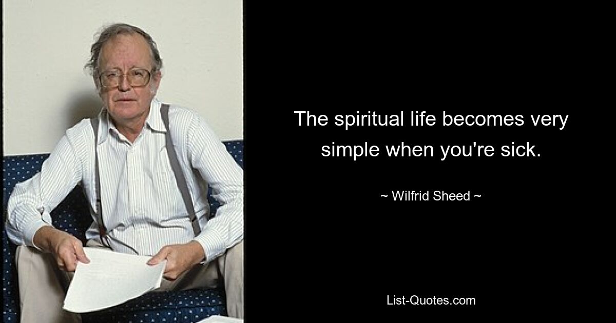 The spiritual life becomes very simple when you're sick. — © Wilfrid Sheed