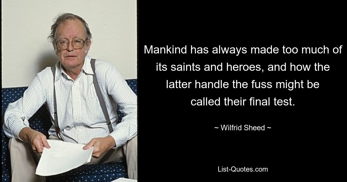 Mankind has always made too much of its saints and heroes, and how the latter handle the fuss might be called their final test. — © Wilfrid Sheed