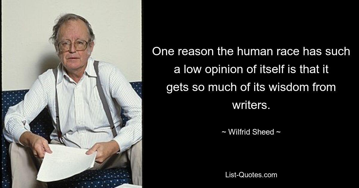 One reason the human race has such a low opinion of itself is that it gets so much of its wisdom from writers. — © Wilfrid Sheed