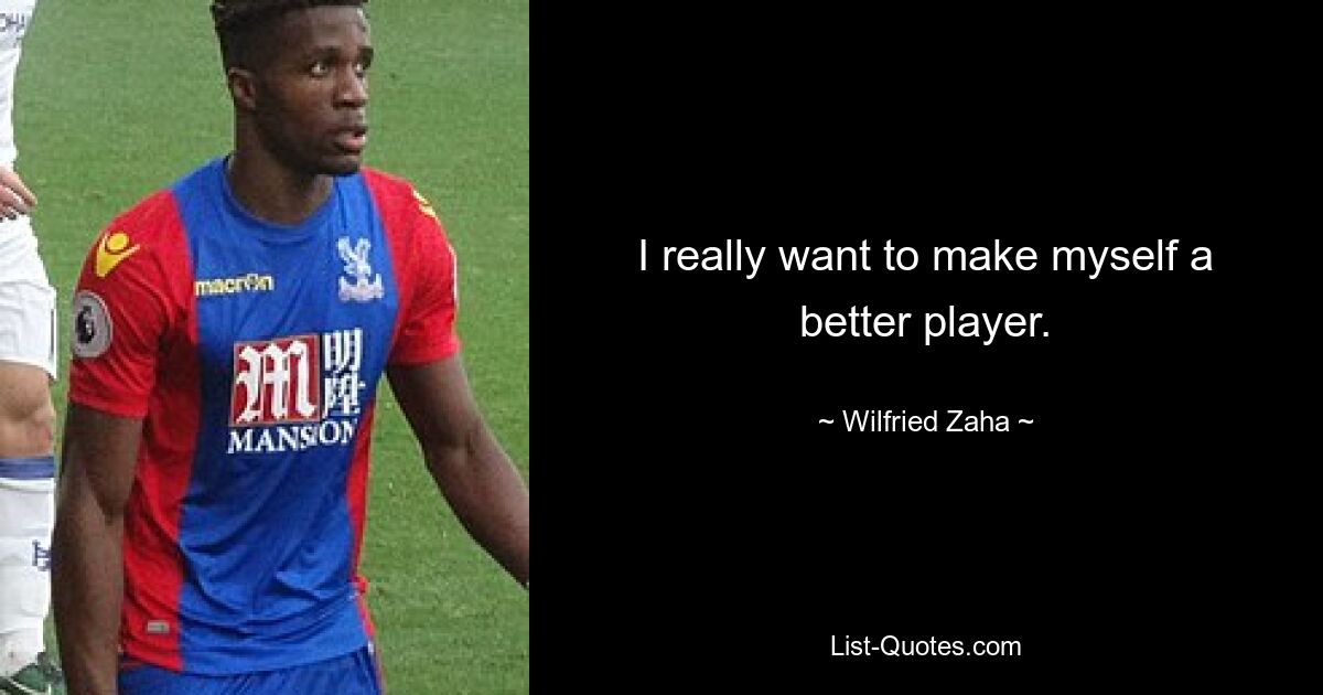 I really want to make myself a better player. — © Wilfried Zaha