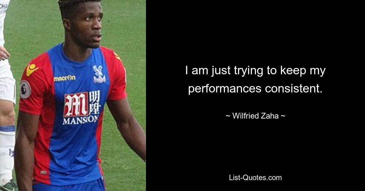 I am just trying to keep my performances consistent. — © Wilfried Zaha