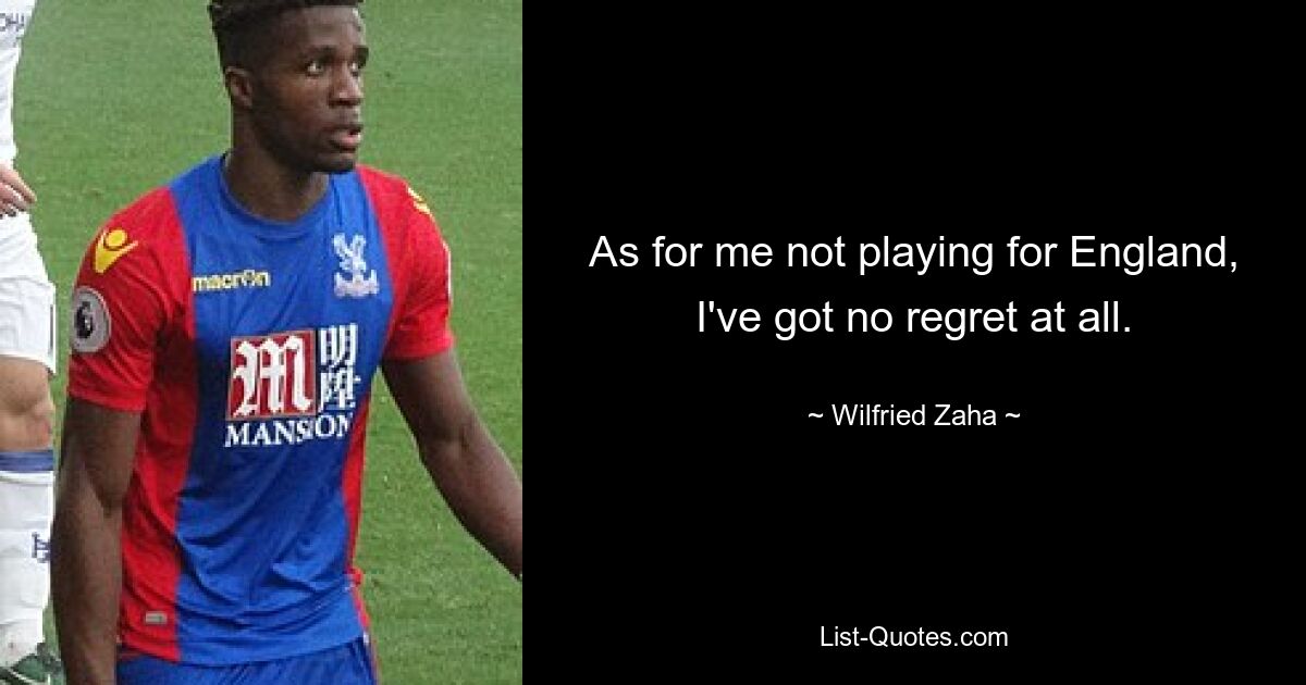 As for me not playing for England, I've got no regret at all. — © Wilfried Zaha