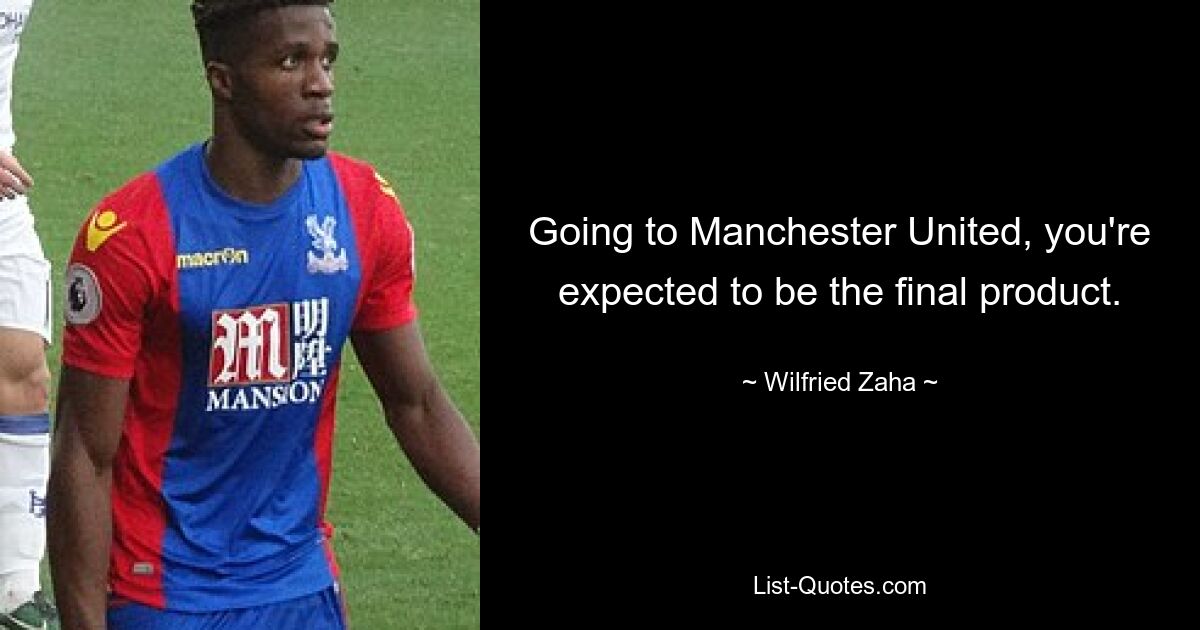 Going to Manchester United, you're expected to be the final product. — © Wilfried Zaha