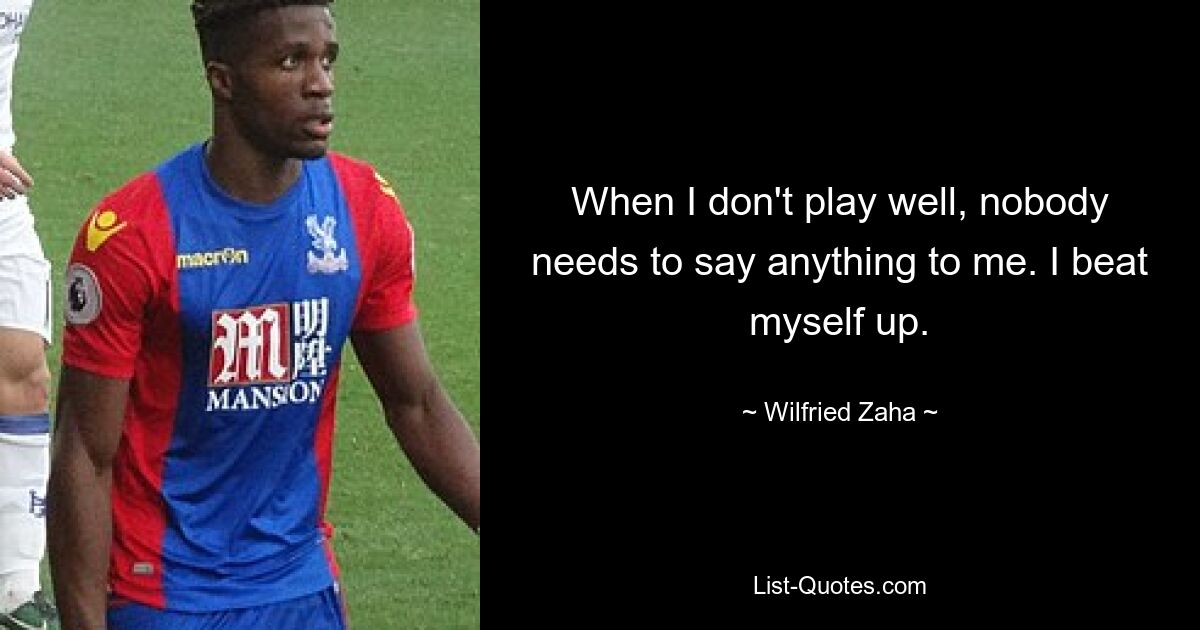 When I don't play well, nobody needs to say anything to me. I beat myself up. — © Wilfried Zaha