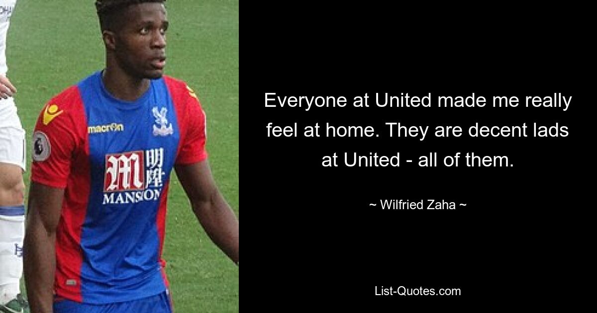 Alle bei United haben mir das Gefühl gegeben, zu Hause zu sein. Es sind anständige Jungs bei United – alle. — © Wilfried Zaha