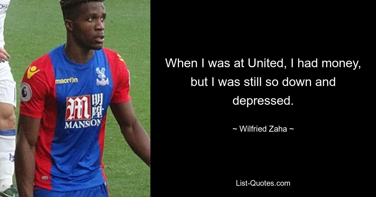 When I was at United, I had money, but I was still so down and depressed. — © Wilfried Zaha