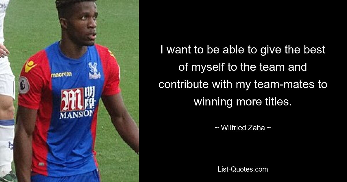 I want to be able to give the best of myself to the team and contribute with my team-mates to winning more titles. — © Wilfried Zaha