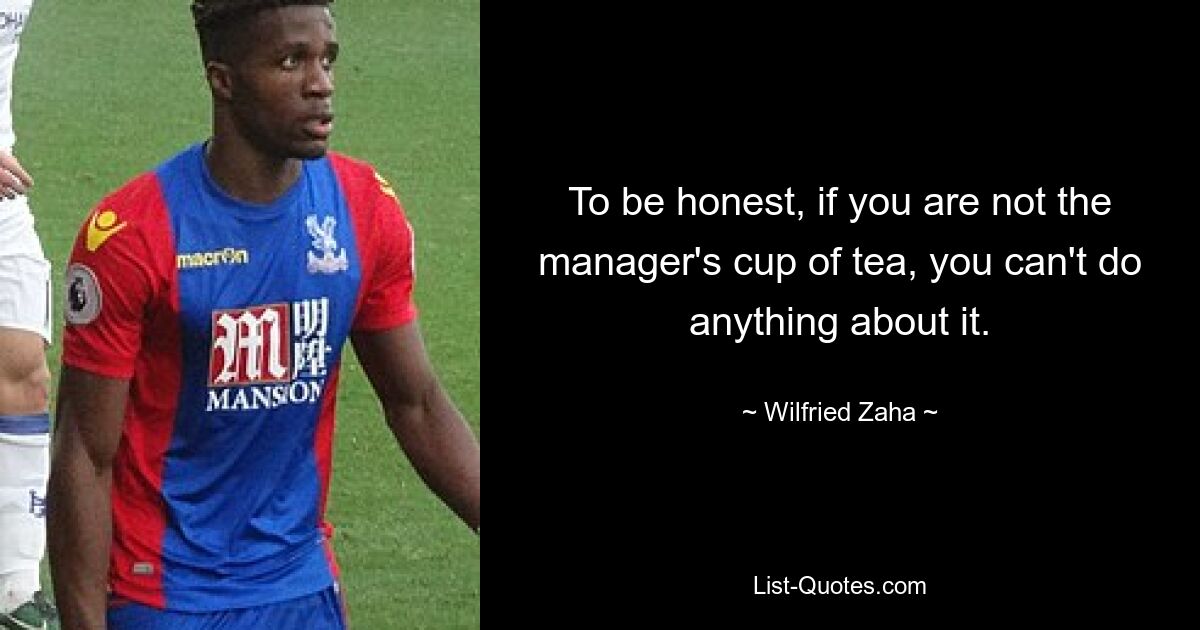 To be honest, if you are not the manager's cup of tea, you can't do anything about it. — © Wilfried Zaha