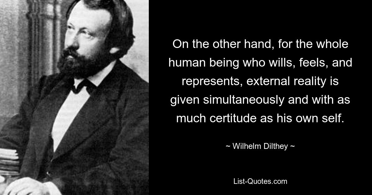 С другой стороны, для всего человека, который желает, чувствует и представляет, внешняя реальность дается одновременно и с такой же достоверностью, как и его собственное «я». — © Вильгельм Дилтей 