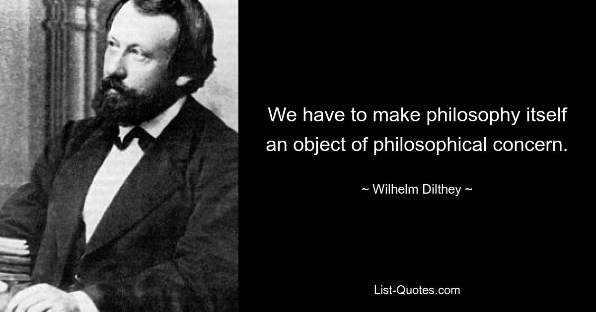 We have to make philosophy itself an object of philosophical concern. — © Wilhelm Dilthey